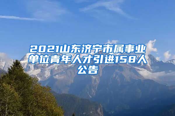 2021山东济宁市属事业单位青年人才引进158人公告