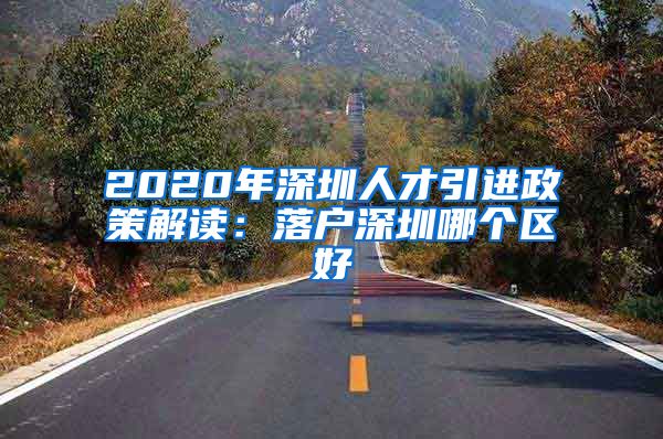 2020年深圳人才引进政策解读：落户深圳哪个区好