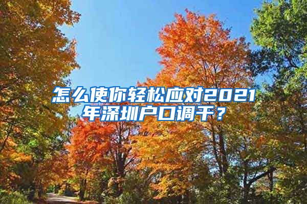 怎么使你轻松应对2021年深圳户口调干？