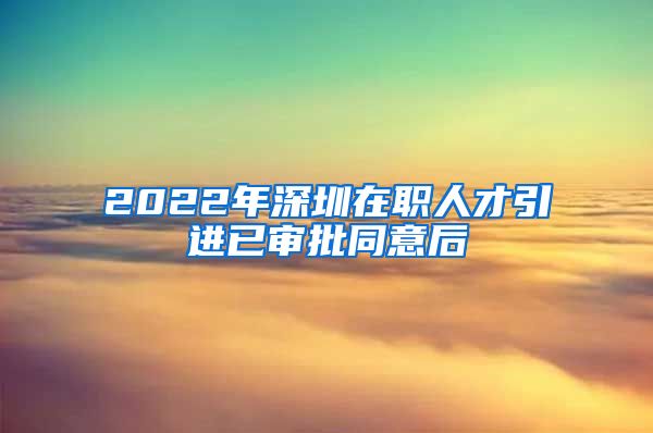 2022年深圳在职人才引进已审批同意后