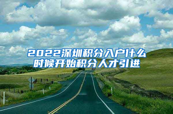2022深圳积分入户什么时候开始积分人才引进