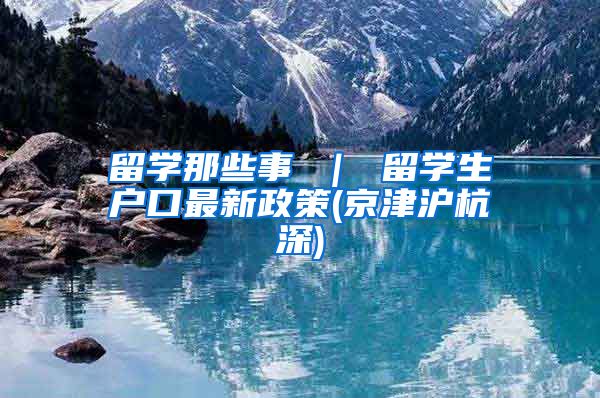 留学那些事 ｜ 留学生户口最新政策(京津沪杭深)