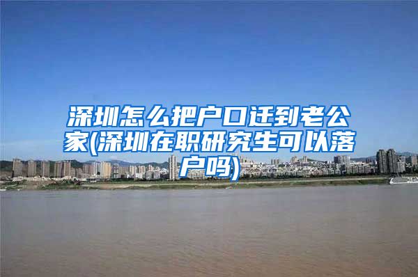 深圳怎么把户口迁到老公家(深圳在职研究生可以落户吗)