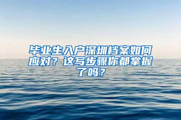 毕业生入户深圳档案如何应对？这写步骤你都掌握了吗？