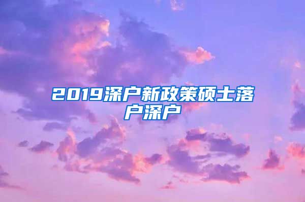 2019深户新政策硕士落户深户