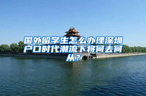 国外留学生怎么办理深圳户口时代潮流下将何去何从？