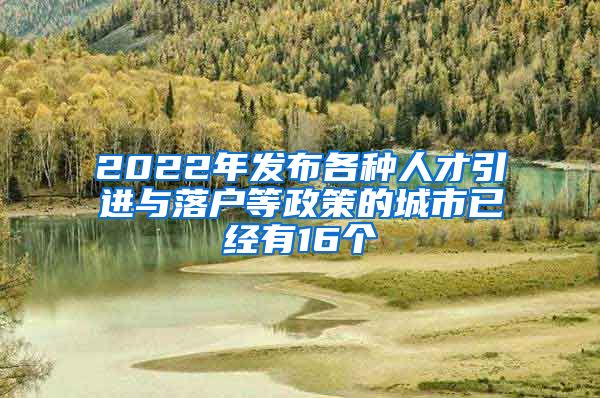 2022年发布各种人才引进与落户等政策的城市已经有16个