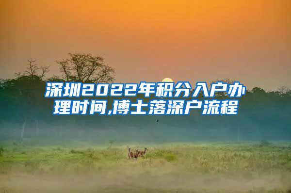 深圳2022年积分入户办理时间,博士落深户流程