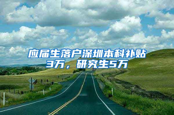 应届生落户深圳本科补贴3万，研究生5万