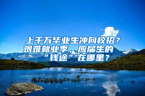 上千万毕业生冲向校招？艰难就业季，应届生的“钱途”在哪里？