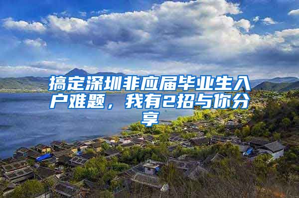 搞定深圳非应届毕业生入户难题，我有2招与你分享