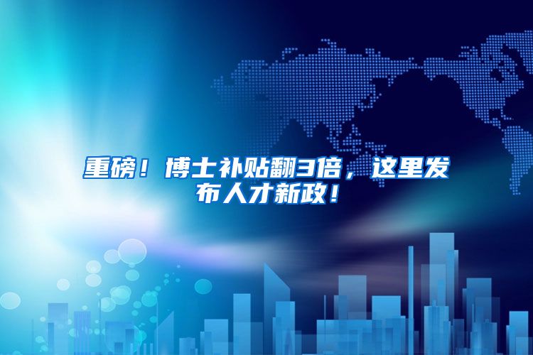 重磅！博士补贴翻3倍，这里发布人才新政！