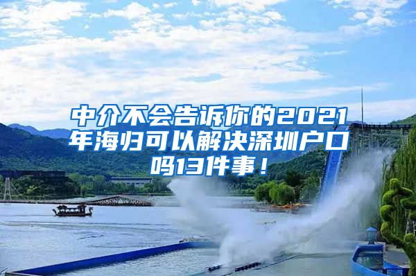 中介不会告诉你的2021年海归可以解决深圳户口吗13件事！