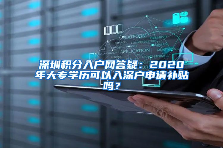 深圳积分入户网答疑：2020年大专学历可以入深户申请补贴吗？