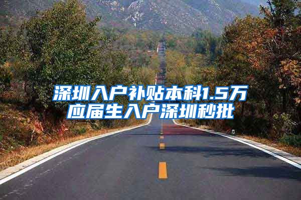 深圳入户补贴本科1.5万应届生入户深圳秒批