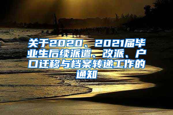 关于2020、2021届毕业生后续派遣、改派、户口迁移与档案转递工作的通知