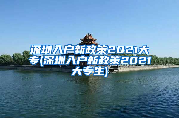 深圳入户新政策2021大专(深圳入户新政策2021大专生)