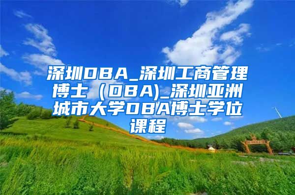 深圳DBA_深圳工商管理博士（DBA)_深圳亚洲城市大学DBA博士学位课程