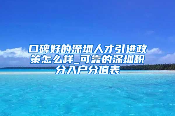 口碑好的深圳人才引进政策怎么样_可靠的深圳积分入户分值表