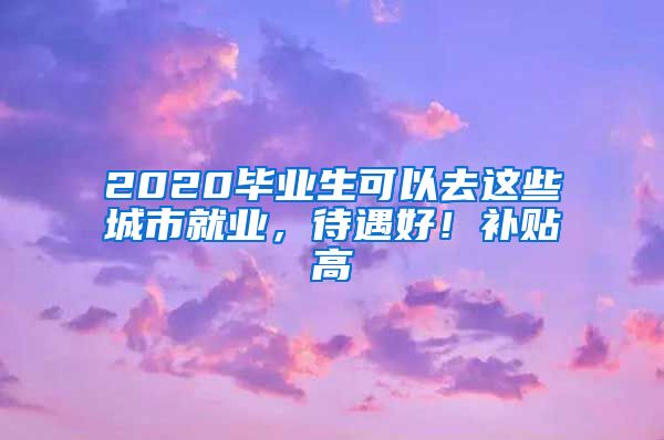 2020毕业生可以去这些城市就业，待遇好！补贴高