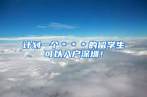 计划一个＊＊＊的留学生可以入户深圳！