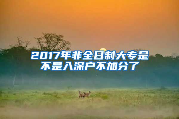 2017年非全日制大专是不是入深户不加分了