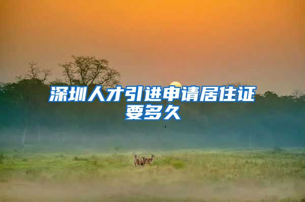 深圳人才引进申请居住证要多久