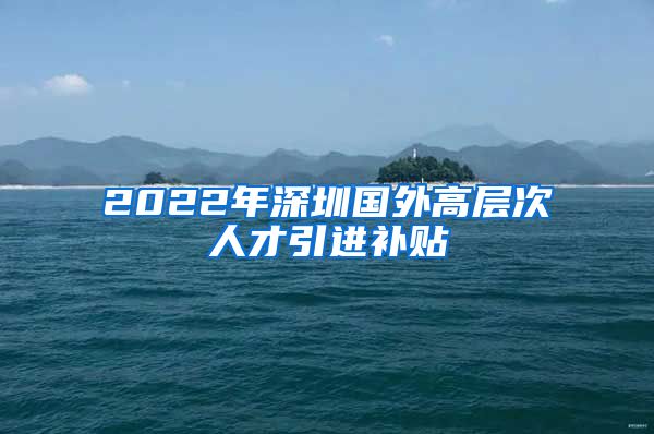 2022年深圳国外高层次人才引进补贴