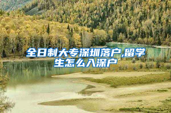 全日制大专深圳落户,留学生怎么入深户