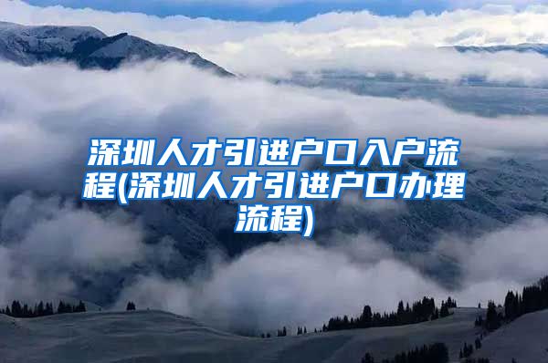 深圳人才引进户口入户流程(深圳人才引进户口办理流程)