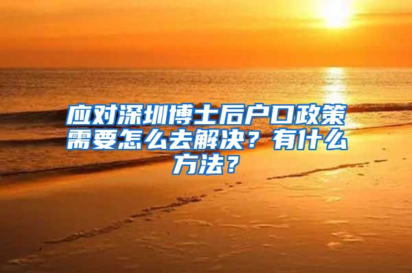 应对深圳博士后户口政策需要怎么去解决？有什么方法？