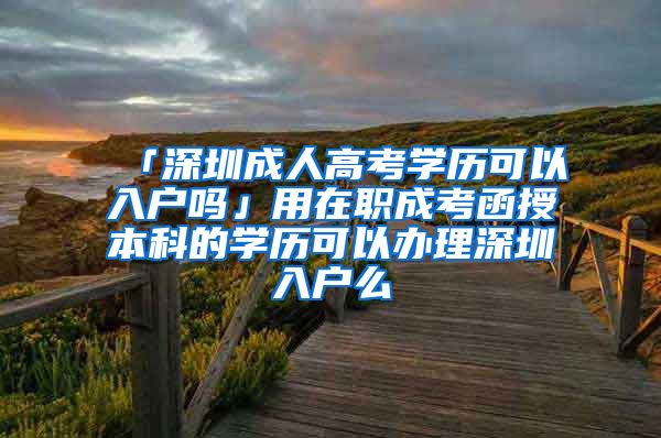 「深圳成人高考学历可以入户吗」用在职成考函授本科的学历可以办理深圳入户么