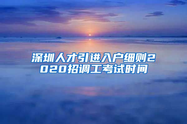 深圳人才引进入户细则2020招调工考试时间