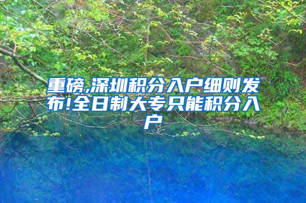 重磅,深圳积分入户细则发布!全日制大专只能积分入户