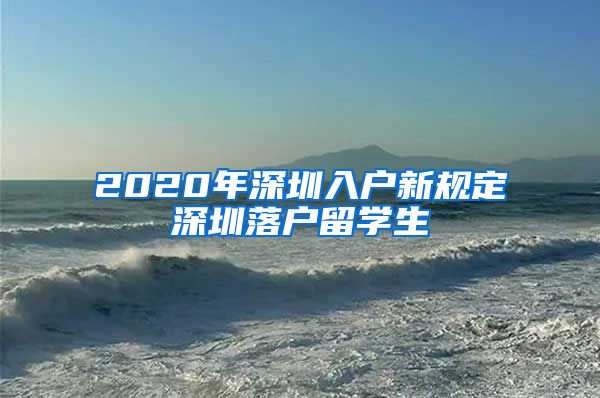 2020年深圳入户新规定深圳落户留学生