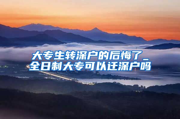 大专生转深户的后悔了_全日制大专可以迁深户吗