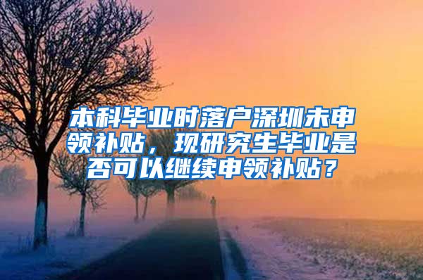 本科毕业时落户深圳未申领补贴，现研究生毕业是否可以继续申领补贴？
