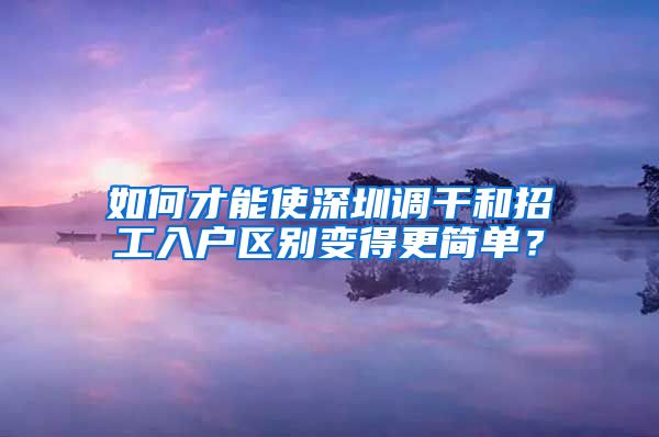 如何才能使深圳调干和招工入户区别变得更简单？