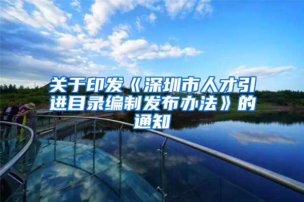 关于印发《深圳市人才引进目录编制发布办法》的通知