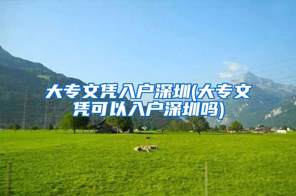 大专文凭入户深圳(大专文凭可以入户深圳吗)