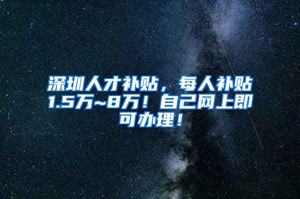深圳人才补贴，每人补贴1.5万~8万！自己网上即可办理！