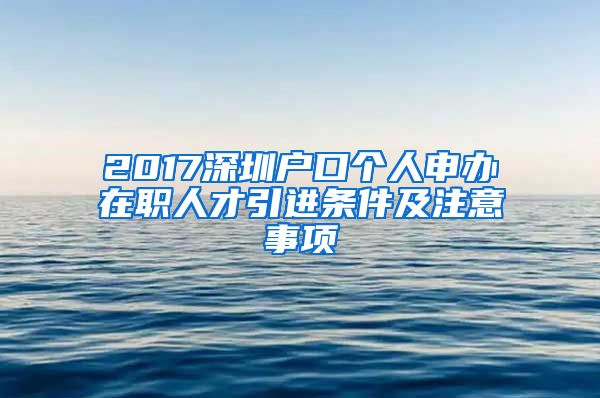 2017深圳户口个人申办在职人才引进条件及注意事项