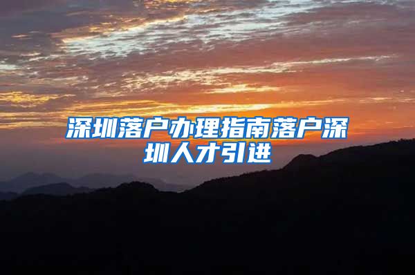 深圳落户办理指南落户深圳人才引进