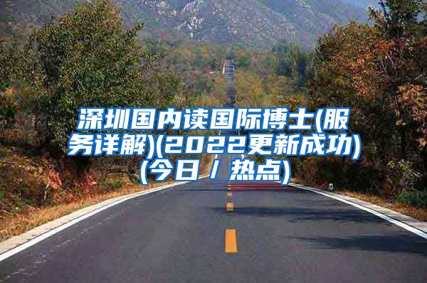 深圳国内读国际博士(服务详解)(2022更新成功)(今日／热点)