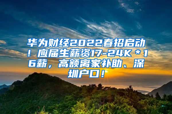 华为财经2022春招启动！应届生薪资17-24K＊16薪，高额离家补助、深圳户口！