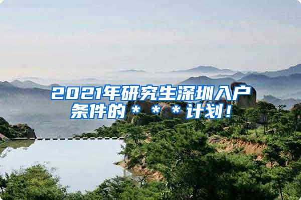 2021年研究生深圳入户条件的＊＊＊计划！
