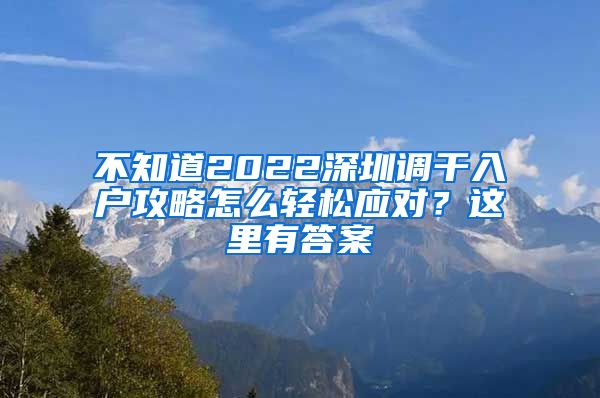 不知道2022深圳调干入户攻略怎么轻松应对？这里有答案