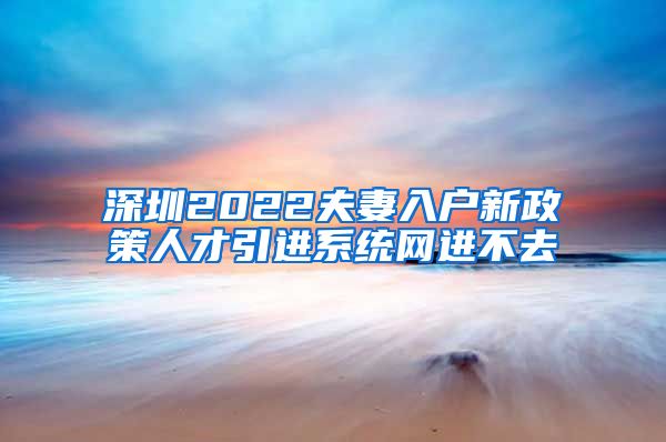 深圳2022夫妻入户新政策人才引进系统网进不去