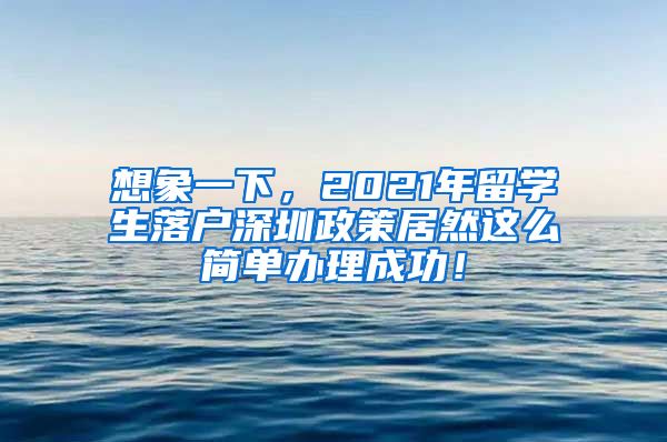 想象一下，2021年留学生落户深圳政策居然这么简单办理成功！