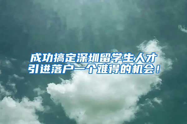 成功搞定深圳留学生人才引进落户一个难得的机会！